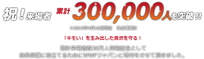 来場者が300,000人を突破!!※2019年4月10日現在 各会場累計「キモい」を生み出した自然を守る!累計来場者数30万人突破記念として、自然保護に役立てるためにWWFジャパンに寄付をさせて頂きました。