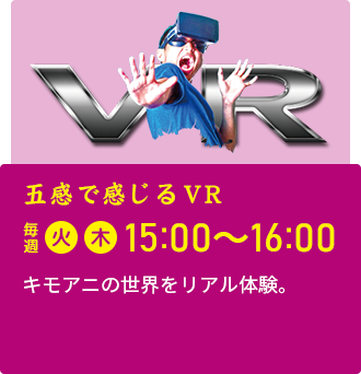 五感で感じるVR キモアニの世界をリアル体験。 毎週水曜開催 15:00~16:00