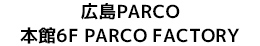 広島PARCO 本館6F PARCO FACTORY