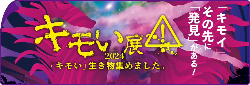 「キモイ」その先に「発見」がある！　キモい展2024　「キモい」生き物集めました。