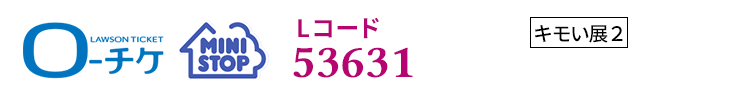 ローチケ ミニストップ Lコード 53631 店頭端末で「キモい展2」を検索、またはLコードを入力してください。