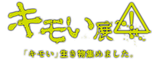 キモい展「キモい」生き物集めました。