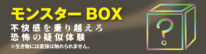 モンスターBOX 不快感を乗り越えろ 恐怖の疑似体験 ※生き物には直接触れられません。