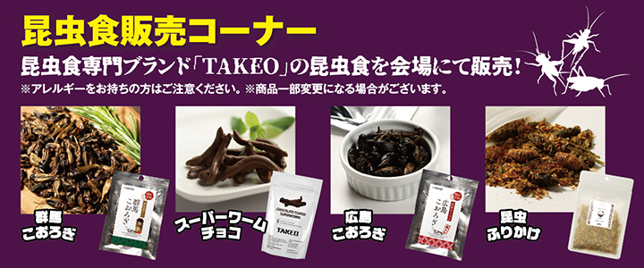 昆虫食販売コーナー 昆虫食専門ブランド「TAKEO」の昆虫食を会場にて販売!※アレルギーをお持ちの方はご注意ください。※商品一部変更になる場合がございます。 群馬こおろぎ スーパーワームチョコ 広島こおろぎ 昆虫ふりかけ