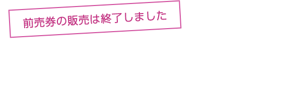 前売券の販売は終了しました　当日券／大人（中学生以上） 800円　子ども 700円　3歳以下入場無料　[当日券]は会場受付もしくは下記店頭端末で発売